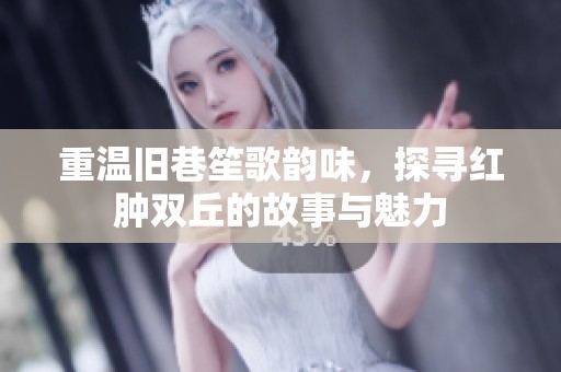 重溫舊巷笙歌韻味，探尋紅腫雙丘的故事與魅力