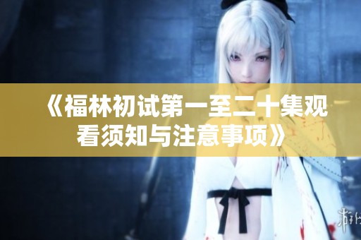 《福林初試第一至二十集觀看須知與注意事項(xiàng)》