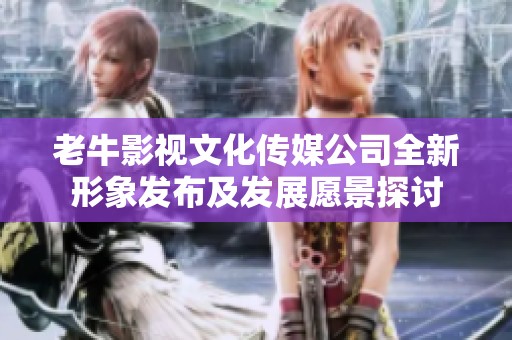 老牛影視文化傳媒公司全新形象發(fā)布及發(fā)展愿景探討