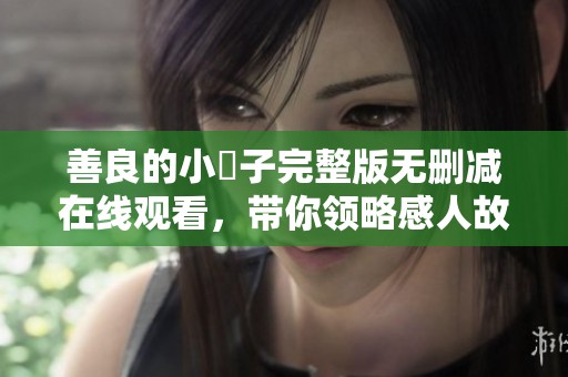 善良的小峓子完整版無(wú)刪減在線(xiàn)觀看，帶你領(lǐng)略感人故事