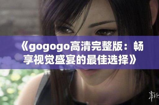 《gogogo高清完整版：暢享視覺盛宴的最佳選擇》