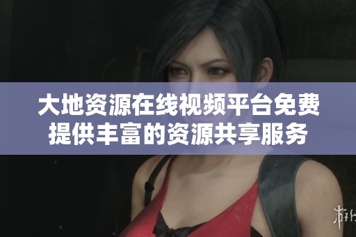 大地資源在線視頻平臺免費提供豐富的資源共享服務(wù)