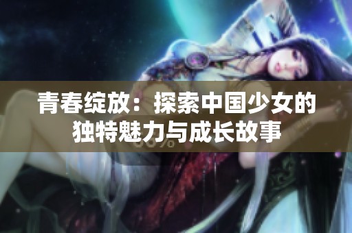 青春綻放：探索中國少女的獨特魅力與成長故事