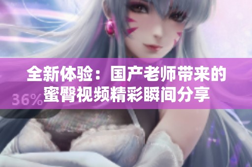 全新體驗(yàn)：國(guó)產(chǎn)老師帶來的蜜臀視頻精彩瞬間分享