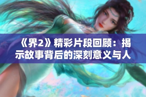 《界2》精彩片段回顧：揭示故事背后的深刻意義與人物關(guān)系