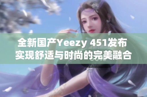 全新國產(chǎn)Yeezy 451發(fā)布 實現(xiàn)舒適與時尚的完美融合