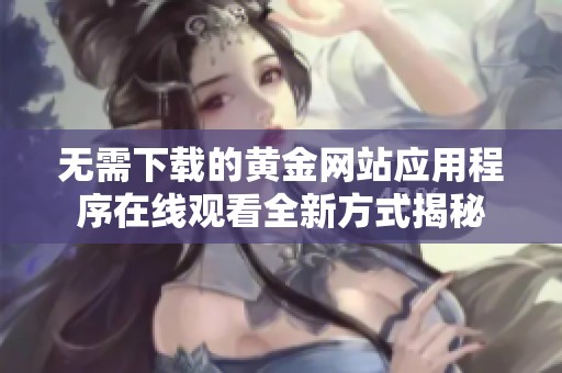 無需下載的黃金網(wǎng)站應(yīng)用程序在線觀看全新方式揭秘