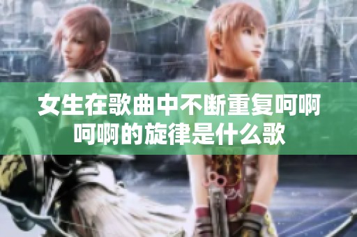 女生在歌曲中不斷重復(fù)呵啊呵啊的旋律是什么歌