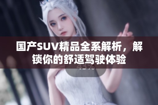 國產(chǎn)SUV精品全系解析，解鎖你的舒適駕駛體驗(yàn)