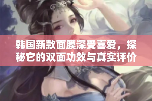 韓國(guó)新款面膜深受喜愛(ài)，探秘它的雙面功效與真實(shí)評(píng)價(jià)