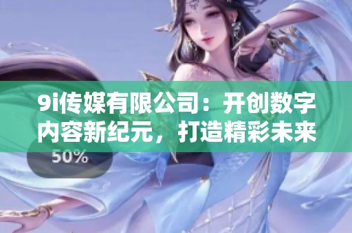 9i傳媒有限公司：開創(chuàng)數(shù)字內容新紀元，打造精彩未來