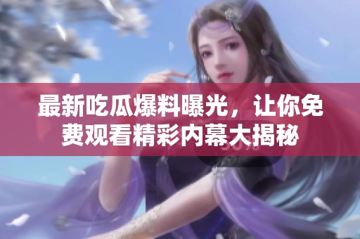 最新吃瓜爆料曝光，讓你免費觀看精彩內(nèi)幕大揭秘