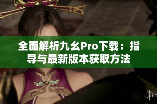 全面解析九幺Pro下載：指導(dǎo)與最新版本獲取方法
