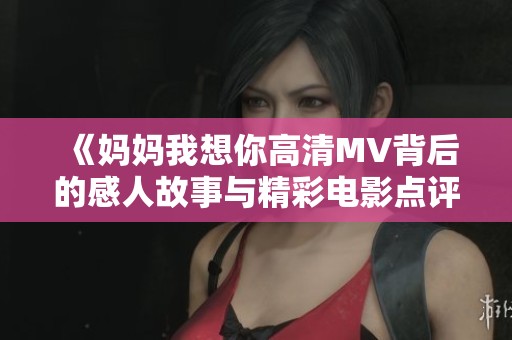《媽媽我想你高清MV背后的感人故事與精彩電影點評》
