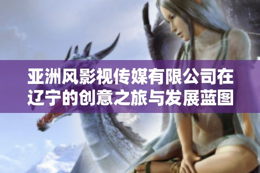 亞洲風(fēng)影視傳媒有限公司在遼寧的創(chuàng)意之旅與發(fā)展藍(lán)圖