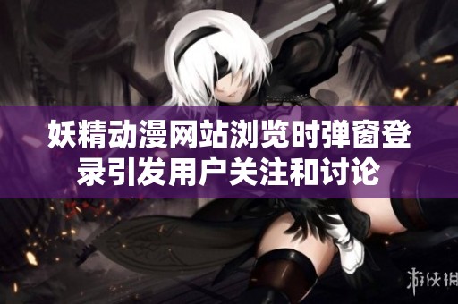 妖精動漫網(wǎng)站瀏覽時彈窗登錄引發(fā)用戶關(guān)注和討論