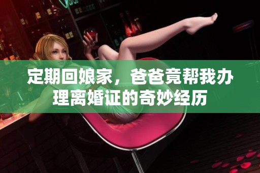 定期回娘家，爸爸竟幫我辦理離婚證的奇妙經(jīng)歷