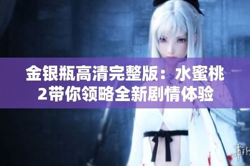 金銀瓶高清完整版：水蜜桃2帶你領(lǐng)略全新劇情體驗