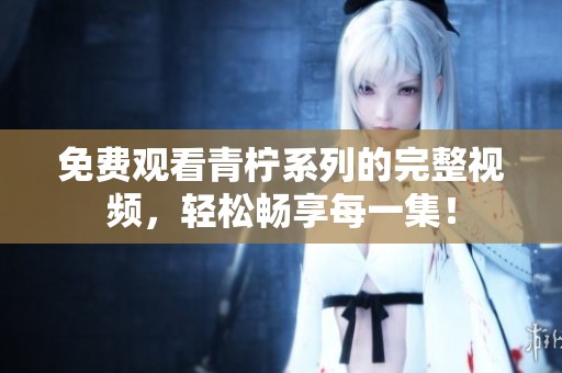 免費(fèi)觀看青檸系列的完整視頻，輕松暢享每一集！