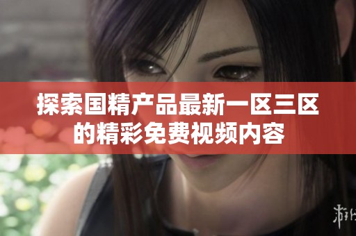 探索國(guó)精產(chǎn)品最新一區(qū)三區(qū)的精彩免費(fèi)視頻內(nèi)容