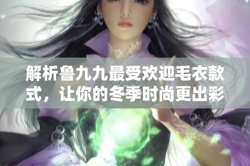 解析魯九九最受歡迎毛衣款式，讓你的冬季時尚更出彩
