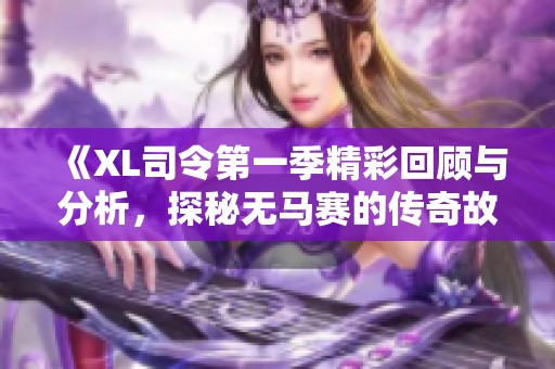 《XL司令第一季精彩回顧與分析，探秘?zé)o馬賽的傳奇故事》