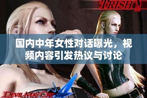國內(nèi)中年女性對話曝光，視頻內(nèi)容引發(fā)熱議與討論