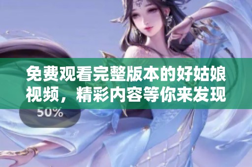 免費(fèi)觀看完整版本的好姑娘視頻，精彩內(nèi)容等你來發(fā)現(xiàn)