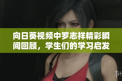 向日葵視頻中羅志祥精彩瞬間回顧，學(xué)生們的學(xué)習(xí)啟發(fā)與感悟