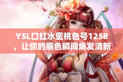 YSL口紅水蜜桃色號(hào)1258，讓你的唇色瞬間煥發(fā)清新魅力