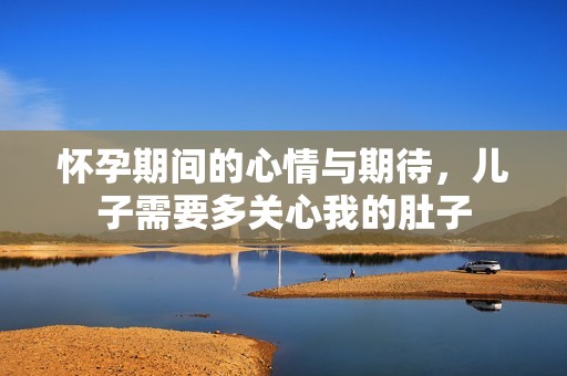 懷孕期間的心情與期待，兒子需要多關(guān)心我的肚子