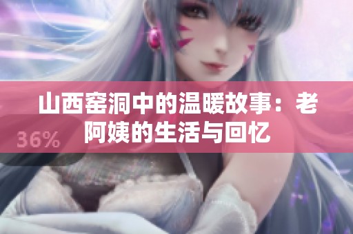 山西窯洞中的溫暖故事：老阿姨的生活與回憶