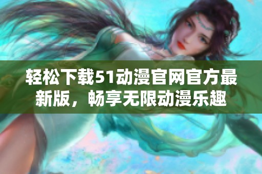 輕松下載51動漫官網(wǎng)官方最新版，暢享無限動漫樂趣