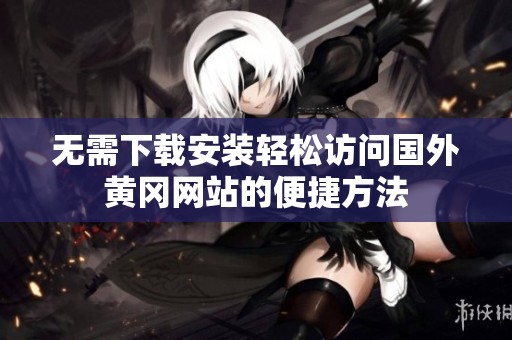 無需下載安裝輕松訪問國外黃岡網(wǎng)站的便捷方法