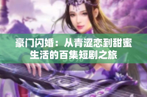 豪門閃婚：從青澀戀到甜蜜生活的百集短劇之旅