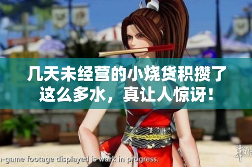 幾天未經(jīng)營的小燒貨積攢了這么多水，真讓人驚訝！