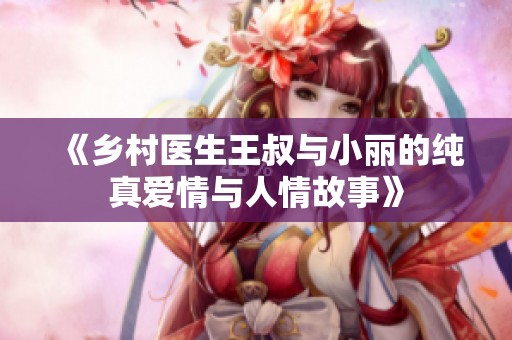 《鄉(xiāng)村醫(yī)生王叔與小麗的純真愛情與人情故事》