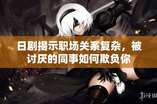 日劇揭示職場(chǎng)關(guān)系復(fù)雜，被討厭的同事如何欺負(fù)你