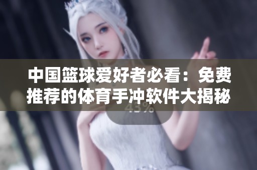 中國籃球愛好者必看：免費推薦的體育手沖軟件大揭秘