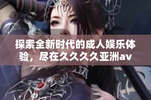 探索全新時代的成人娛樂體驗，盡在久久久久亞洲av人人軟件