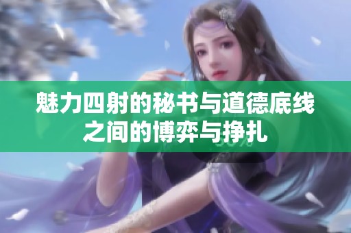 魅力四射的秘書(shū)與道德底線(xiàn)之間的博弈與掙扎