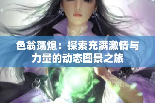 色翁蕩熄：探索充滿激情與力量的動態(tài)圖景之旅