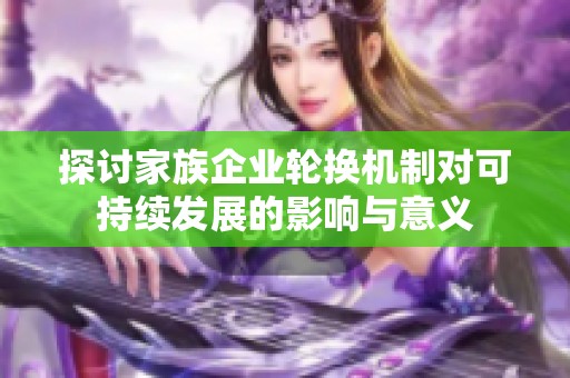 探討家族企業(yè)輪換機(jī)制對(duì)可持續(xù)發(fā)展的影響與意義