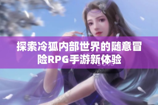 探索冷狐內(nèi)部世界的隨意冒險RPG手游新體驗