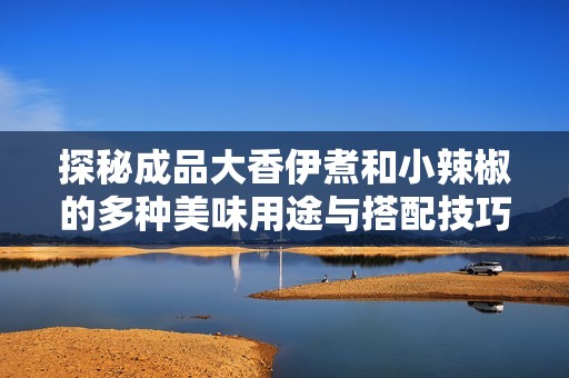 探秘成品大香伊煮和小辣椒的多種美味用途與搭配技巧