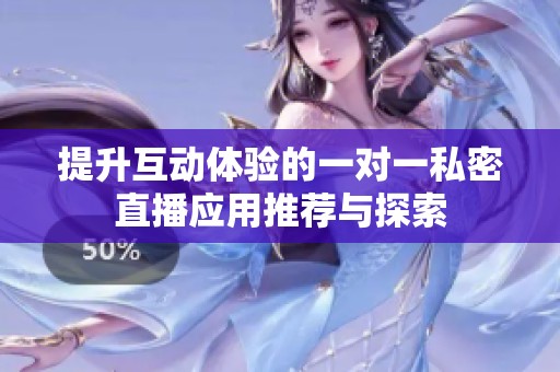 提升互動(dòng)體驗(yàn)的一對(duì)一私密直播應(yīng)用推薦與探索