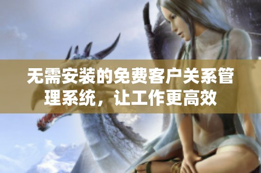 無(wú)需安裝的免費(fèi)客戶關(guān)系管理系統(tǒng)，讓工作更高效