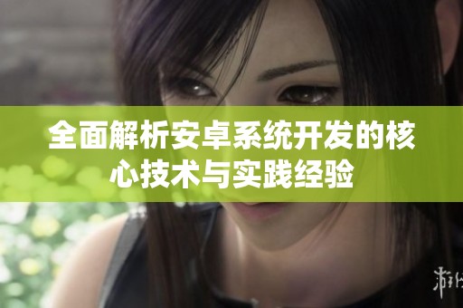 全面解析安卓系統(tǒng)開發(fā)的核心技術(shù)與實踐經(jīng)驗