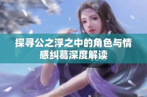 探尋公之浮之中的角色與情感糾葛深度解讀