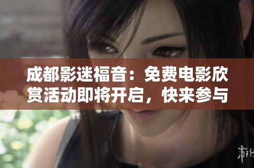 成都影迷福音：免費(fèi)電影欣賞活動(dòng)即將開啟，快來(lái)參與！